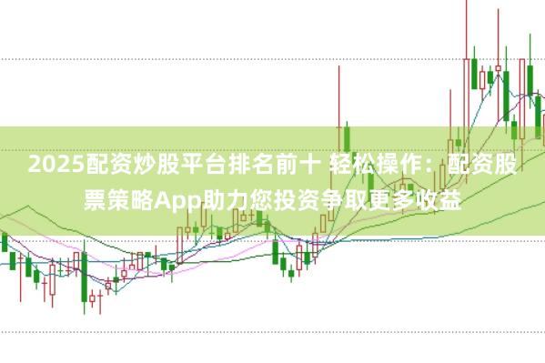2025配资炒股平台排名前十 轻松操作：配资股票策略App助力您投资争取更多收益