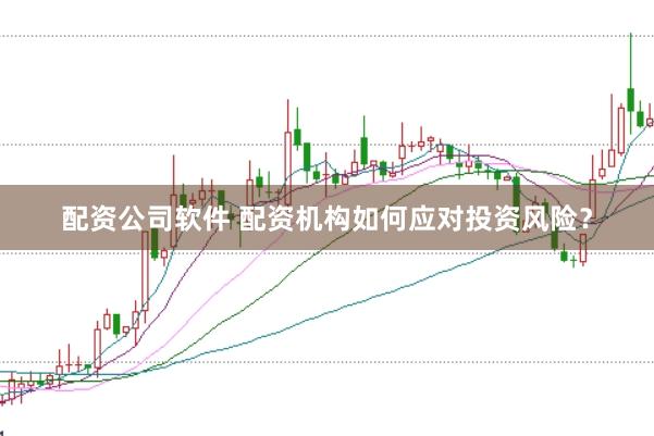 配资公司软件 配资机构如何应对投资风险？