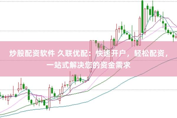 炒股配资软件 久联优配：快速开户，轻松配资，一站式解决您的资金需求