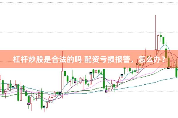 杠杆炒股是合法的吗 配资亏损报警，怎么办？