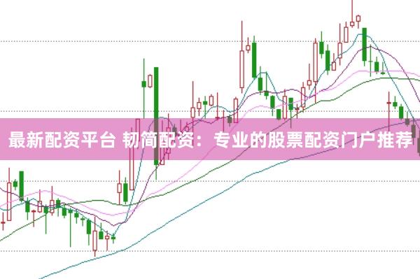 最新配资平台 韧简配资：专业的股票配资门户推荐