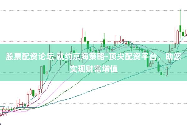 股票配资论坛 就约京海策略-顶尖配资平台，助您实现财富增值