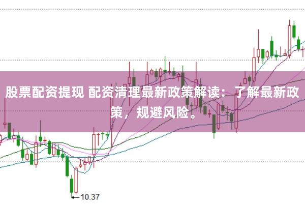 股票配资提现 配资清理最新政策解读：了解最新政策，规避风险。