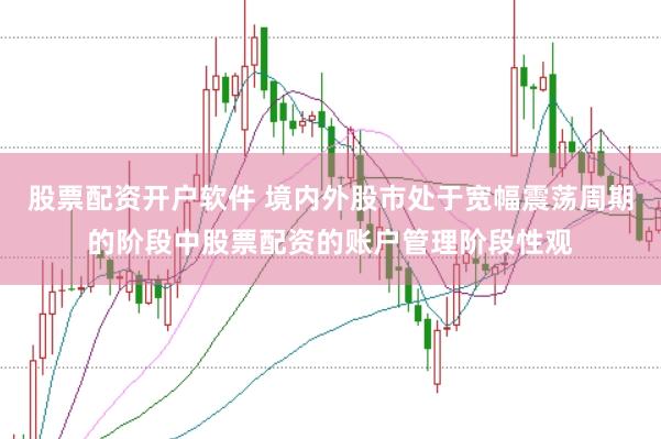 股票配资开户软件 境内外股市处于宽幅震荡周期的阶段中股票配资的账户管理阶段性观