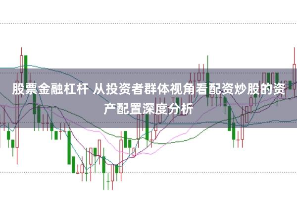 股票金融杠杆 从投资者群体视角看配资炒股的资产配置深度分析