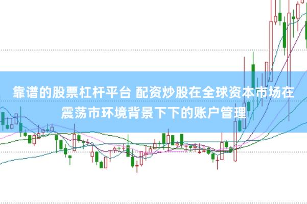 靠谱的股票杠杆平台 配资炒股在全球资本市场在震荡市环境背景下下的账户管理
