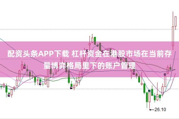 配资头条APP下载 杠杆资金在港股市场在当前存量博弈格局里下的账户管理