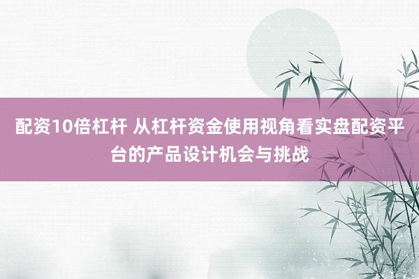 配资10倍杠杆 从杠杆资金使用视角看实盘配资平台的产品设计机会与挑战