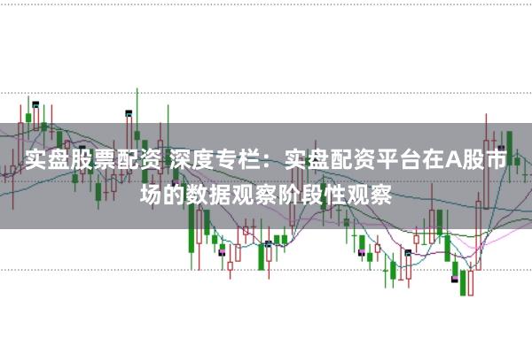 实盘股票配资 深度专栏：实盘配资平台在A股市场的数据观察阶段性观察
