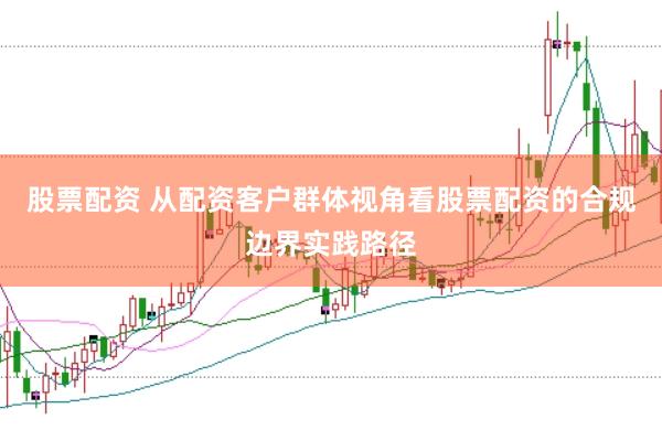 股票配资 从配资客户群体视角看股票配资的合规边界实践路径
