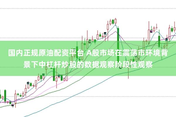 国内正规原油配资平台 A股市场在震荡市环境背景下中杠杆炒股的数据观察阶段性观察