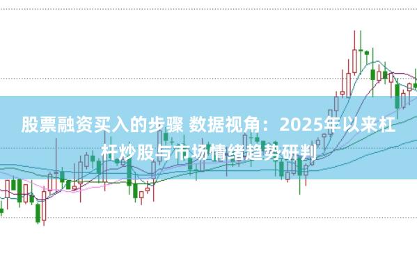 股票融资买入的步骤 数据视角：2025年以来杠杆炒股与市场情绪趋势研判