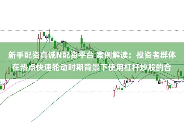 新手配资真诚N配资平台 案例解读：投资者群体在热点快速轮动时期背景下使用杠杆炒股的合