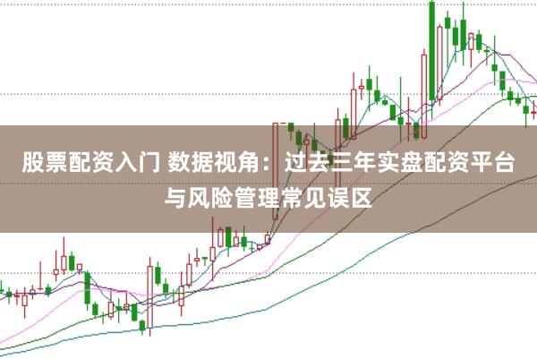 股票配资入门 数据视角：过去三年实盘配资平台与风险管理常见误区