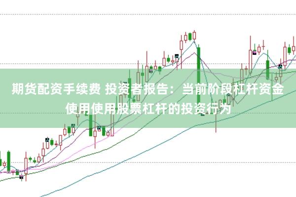 期货配资手续费 投资者报告：当前阶段杠杆资金使用使用股票杠杆的投资行为