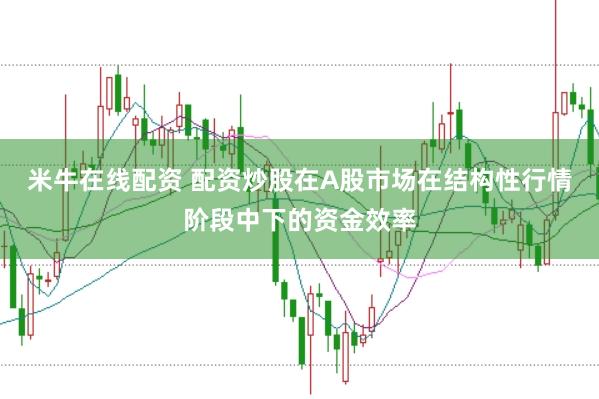 米牛在线配资 配资炒股在A股市场在结构性行情阶段中下的资金效率