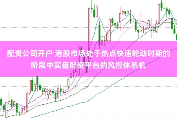 配资公司开户 港股市场处于热点快速轮动时期的阶段中实盘配资平台的风控体系机