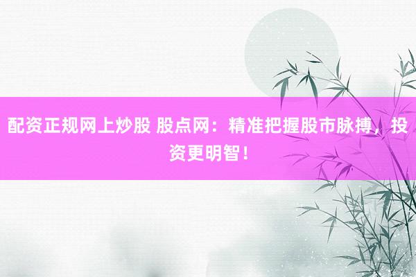 配资正规网上炒股 股点网：精准把握股市脉搏，投资更明智！