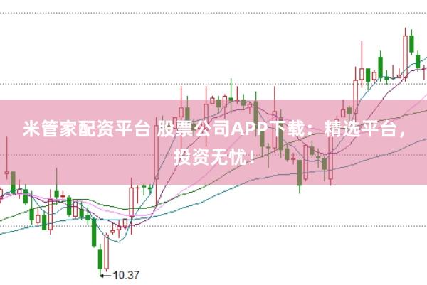 米管家配资平台 股票公司APP下载：精选平台，投资无忧！