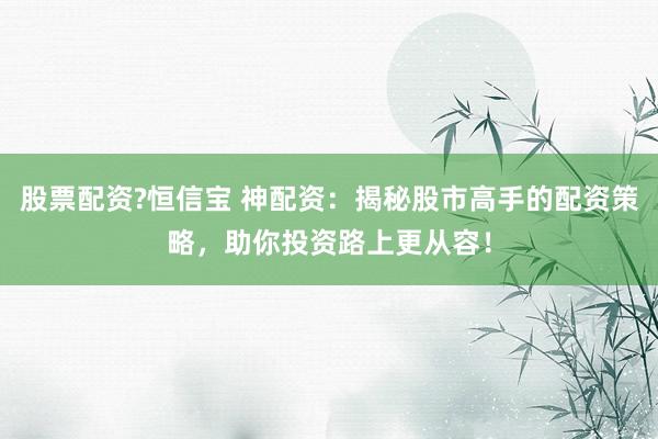 股票配资?恒信宝 神配资：揭秘股市高手的配资策略，助你投资路上更从容！
