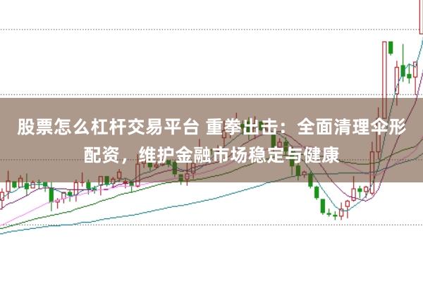 股票怎么杠杆交易平台 重拳出击：全面清理伞形配资，维护金融市场稳定与健康