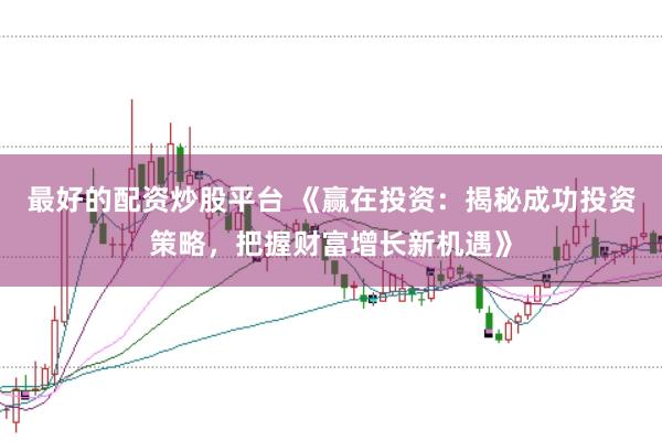 最好的配资炒股平台 《赢在投资：揭秘成功投资策略，把握财富增长新机遇》
