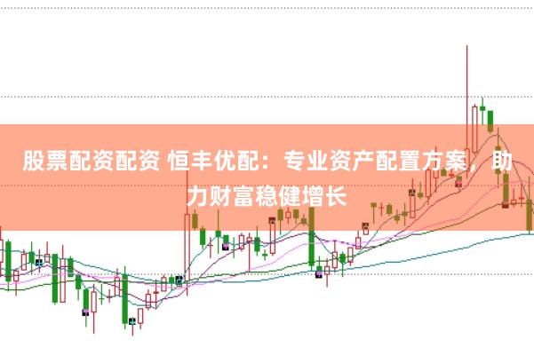 股票配资配资 恒丰优配：专业资产配置方案，助力财富稳健增长