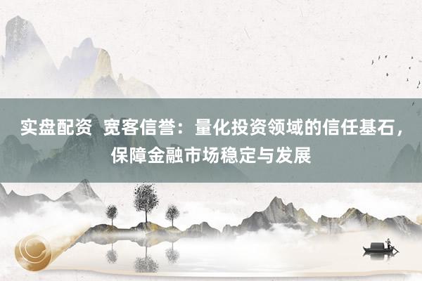 实盘配资  宽客信誉：量化投资领域的信任基石，保障金融市场稳定与发展