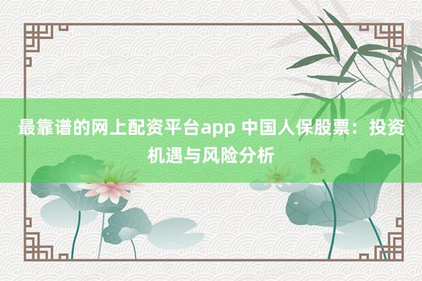最靠谱的网上配资平台app 中国人保股票：投资机遇与风险分析
