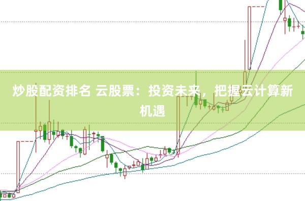 炒股配资排名 云股票：投资未来，把握云计算新机遇
