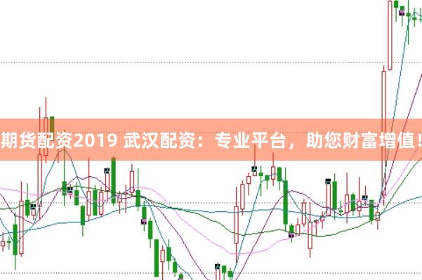 期货配资2019 武汉配资：专业平台，助您财富增值！
