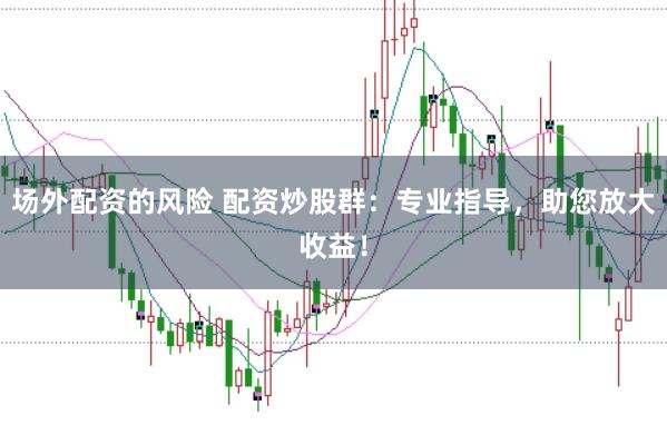 场外配资的风险 配资炒股群：专业指导，助您放大收益！
