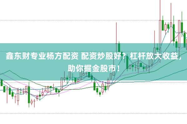 鑫东财专业杨方配资 配资炒股好？杠杆放大收益，助你掘金股市！