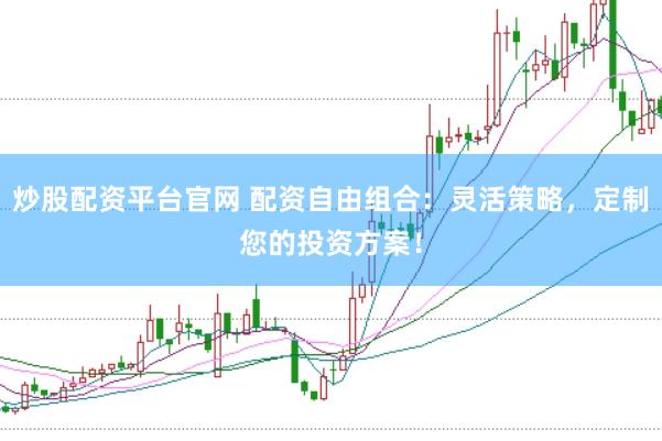 炒股配资平台官网 配资自由组合：灵活策略，定制您的投资方案！