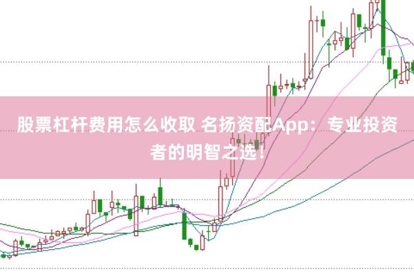 股票杠杆费用怎么收取 名扬资配App：专业投资者的明智之选！