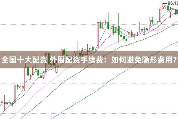 全国十大配资 外围配资手续费：如何避免隐形费用？