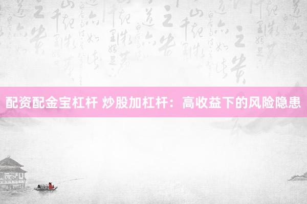 配资配金宝杠杆 炒股加杠杆：高收益下的风险隐患