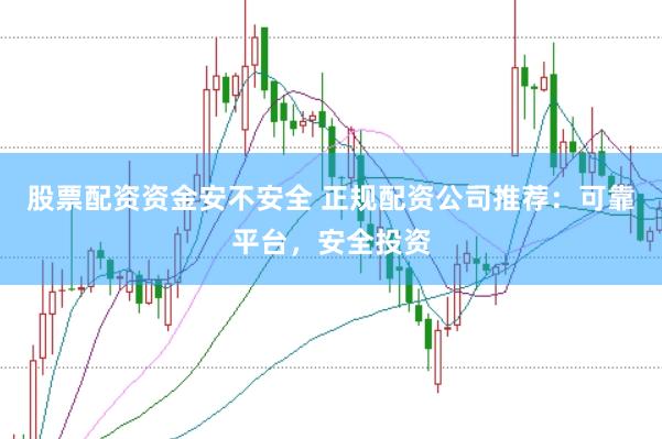 股票配资资金安不安全 正规配资公司推荐：可靠平台，安全投资