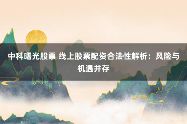 中科曙光股票 线上股票配资合法性解析：风险与机遇并存