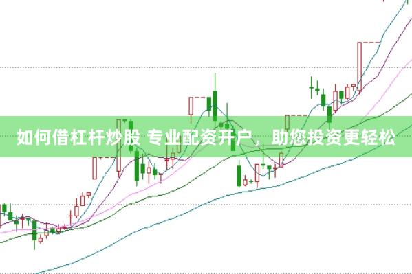 如何借杠杆炒股 专业配资开户，助您投资更轻松
