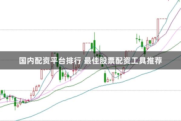 国内配资平台排行 最佳股票配资工具推荐