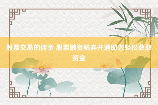 股票交易的佣金 股票融资融券开通助您轻松获取资金