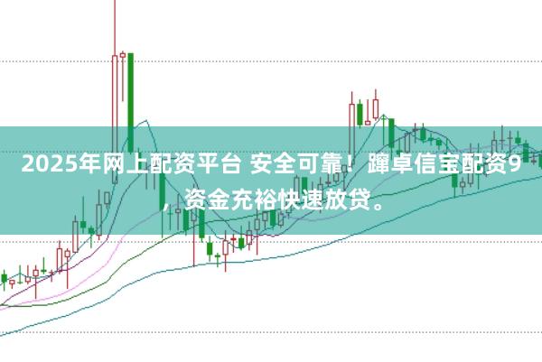 2025年网上配资平台 安全可靠！蹿卓信宝配资9，资金充裕快速放贷。