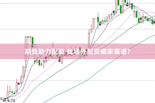 期货助力配资 找场外配资哪家靠谱?