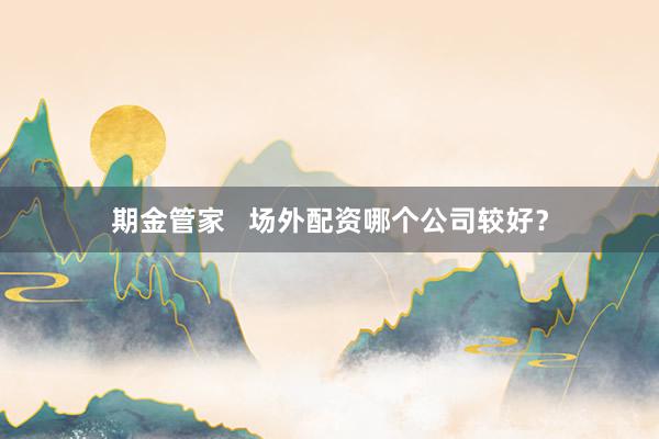 期金管家   场外配资哪个公司较好？