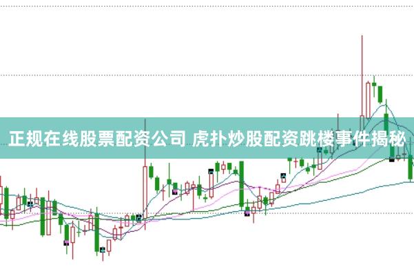 正规在线股票配资公司 虎扑炒股配资跳楼事件揭秘