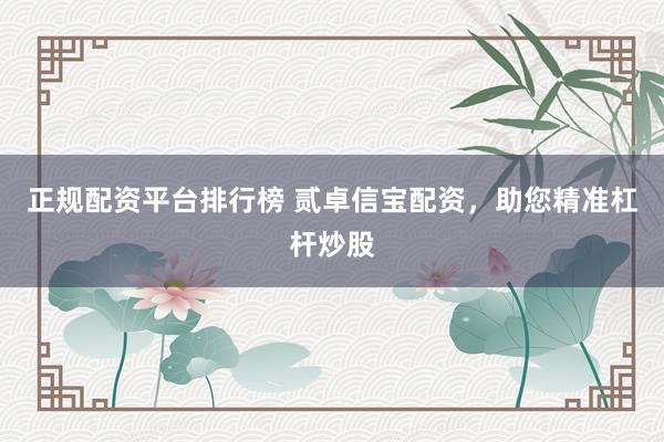 正规配资平台排行榜 贰卓信宝配资，助您精准杠杆炒股