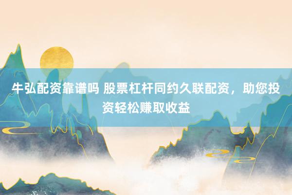 牛弘配资靠谱吗 股票杠杆同约久联配资，助您投资轻松赚取收益