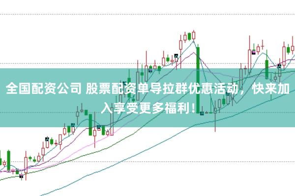 全国配资公司 股票配资单导拉群优惠活动，快来加入享受更多福利！