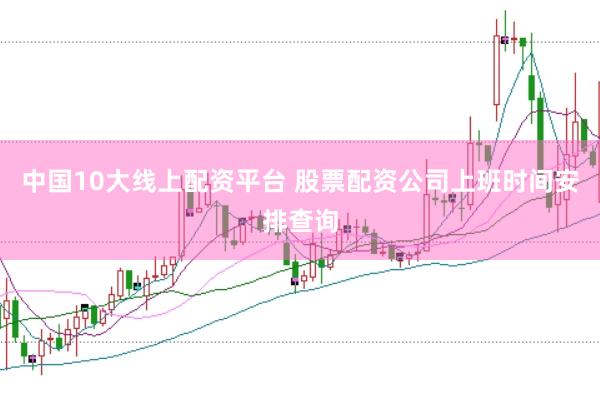 中国10大线上配资平台 股票配资公司上班时间安排查询